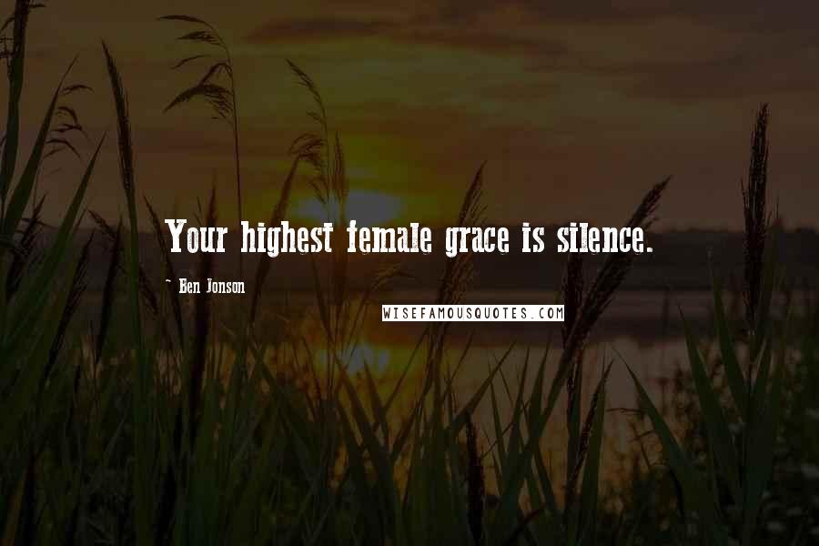 Ben Jonson Quotes: Your highest female grace is silence.