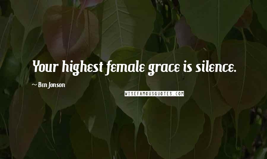 Ben Jonson Quotes: Your highest female grace is silence.