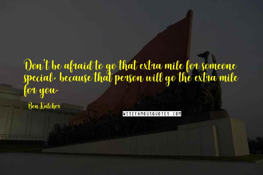 Ben Kalcher Quotes: Don't be afraid to go that extra mile for someone special, because that person will go the extra mile for you.