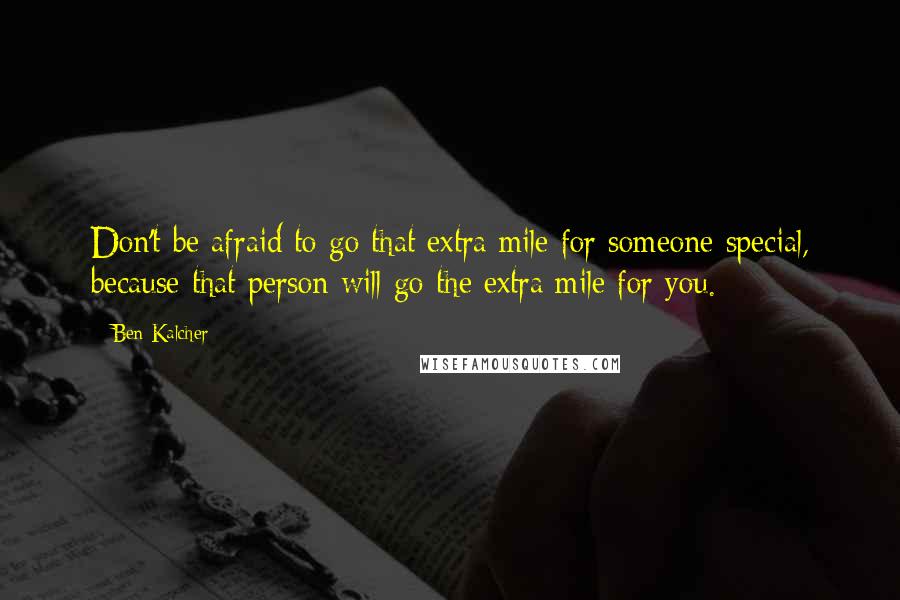 Ben Kalcher Quotes: Don't be afraid to go that extra mile for someone special, because that person will go the extra mile for you.