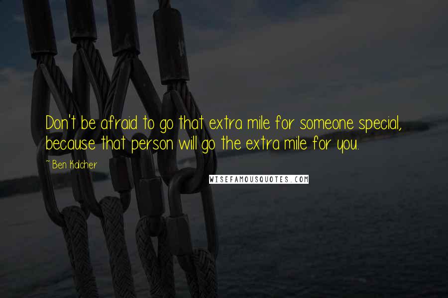 Ben Kalcher Quotes: Don't be afraid to go that extra mile for someone special, because that person will go the extra mile for you.