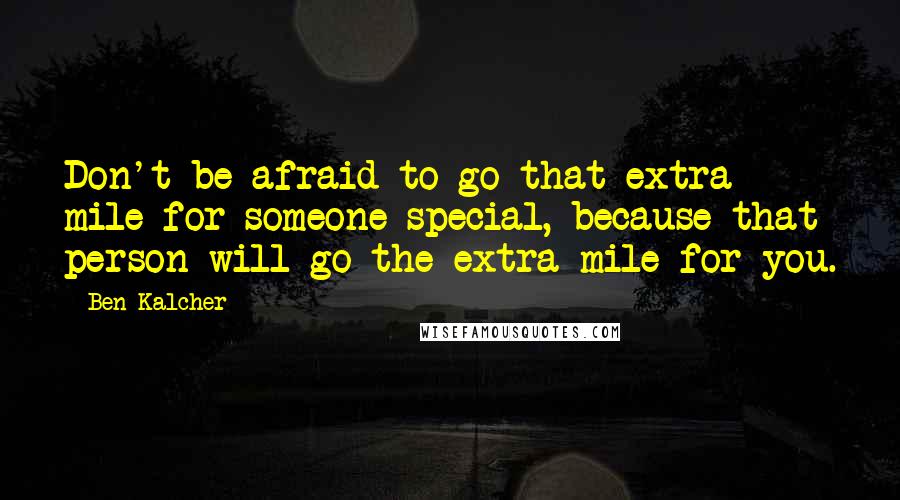 Ben Kalcher Quotes: Don't be afraid to go that extra mile for someone special, because that person will go the extra mile for you.