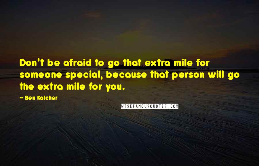 Ben Kalcher Quotes: Don't be afraid to go that extra mile for someone special, because that person will go the extra mile for you.