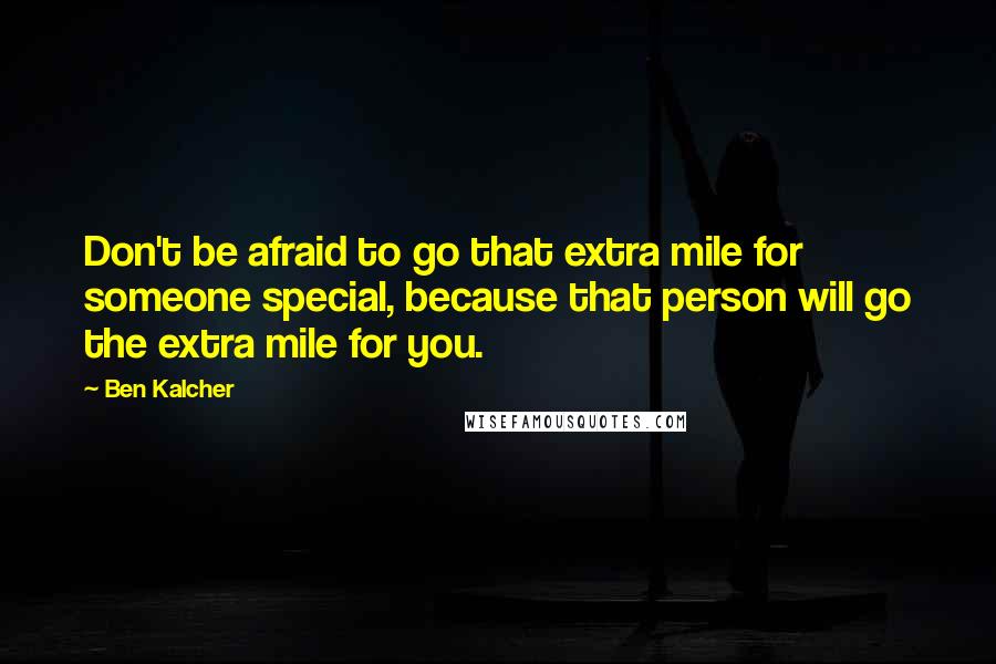 Ben Kalcher Quotes: Don't be afraid to go that extra mile for someone special, because that person will go the extra mile for you.