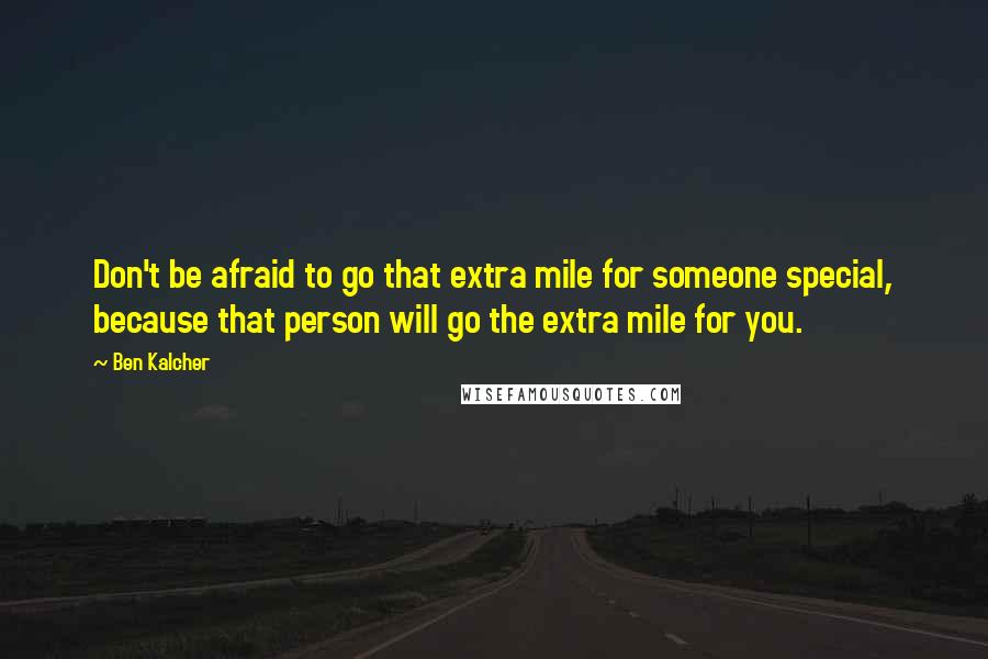 Ben Kalcher Quotes: Don't be afraid to go that extra mile for someone special, because that person will go the extra mile for you.