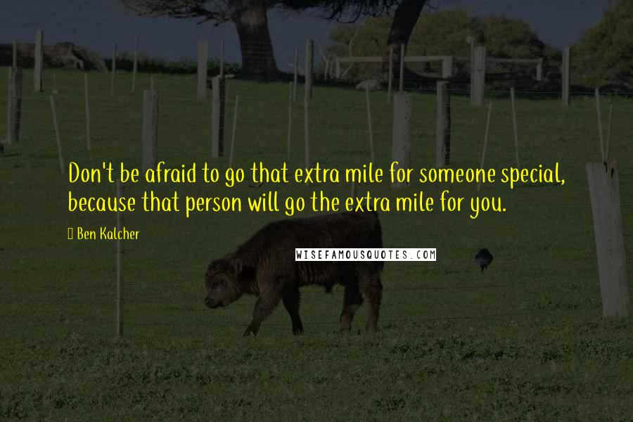 Ben Kalcher Quotes: Don't be afraid to go that extra mile for someone special, because that person will go the extra mile for you.