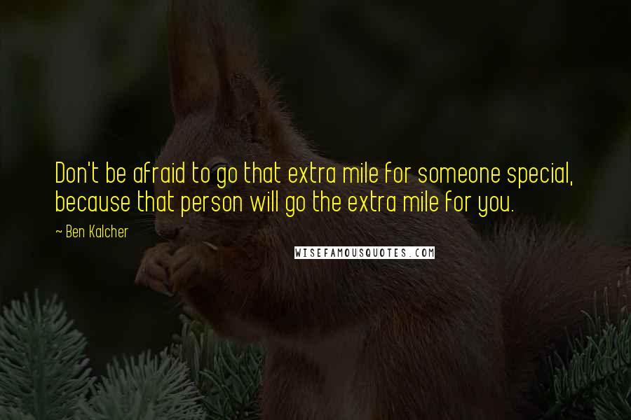 Ben Kalcher Quotes: Don't be afraid to go that extra mile for someone special, because that person will go the extra mile for you.