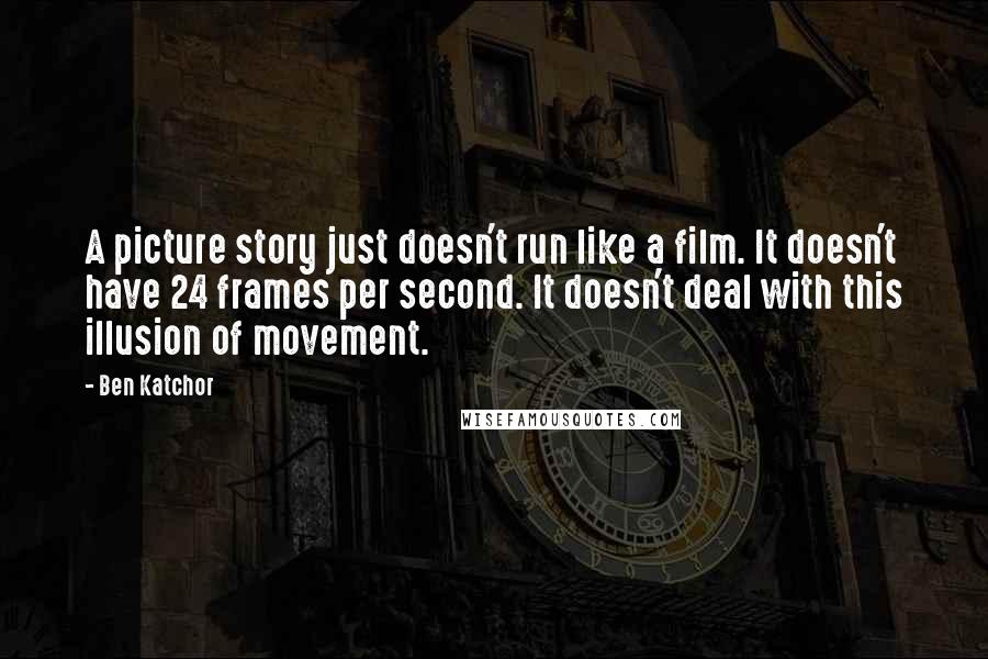 Ben Katchor Quotes: A picture story just doesn't run like a film. It doesn't have 24 frames per second. It doesn't deal with this illusion of movement.