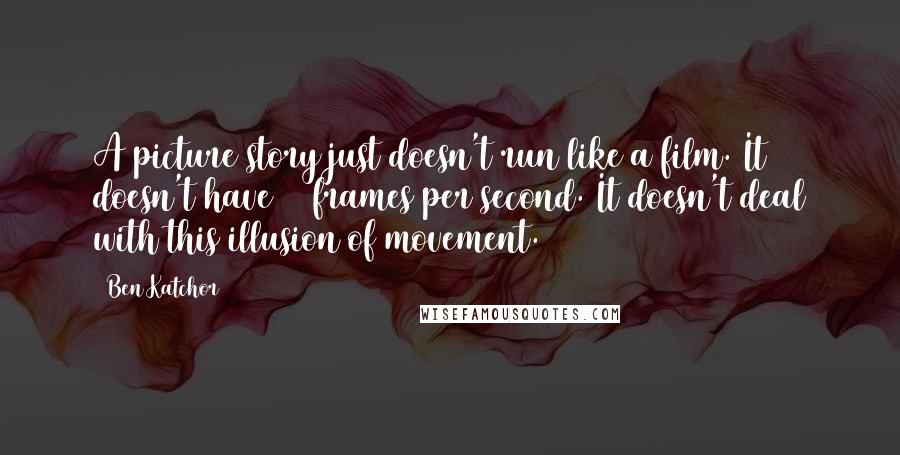 Ben Katchor Quotes: A picture story just doesn't run like a film. It doesn't have 24 frames per second. It doesn't deal with this illusion of movement.