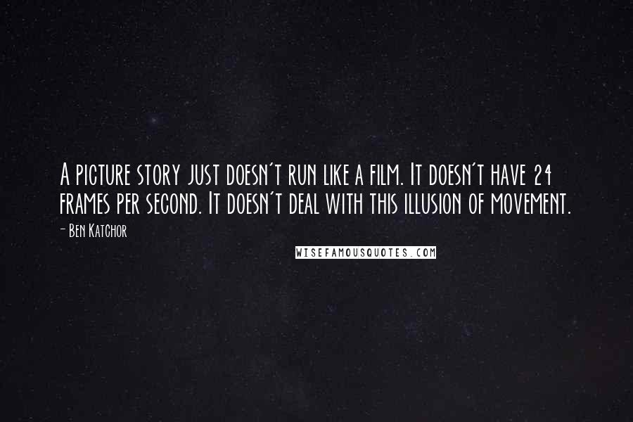 Ben Katchor Quotes: A picture story just doesn't run like a film. It doesn't have 24 frames per second. It doesn't deal with this illusion of movement.