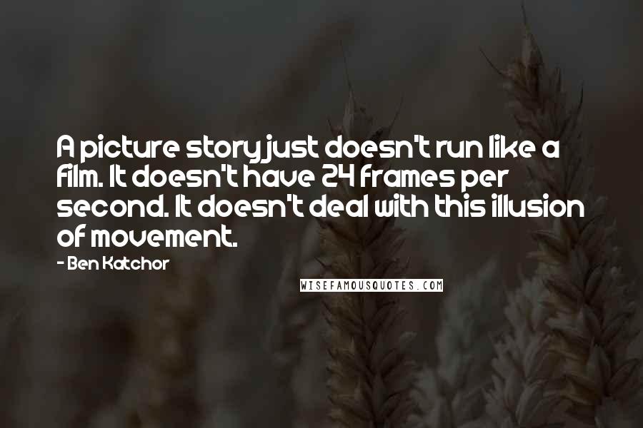 Ben Katchor Quotes: A picture story just doesn't run like a film. It doesn't have 24 frames per second. It doesn't deal with this illusion of movement.