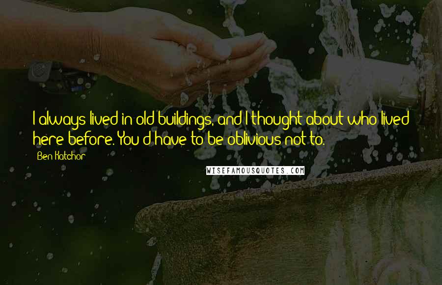 Ben Katchor Quotes: I always lived in old buildings, and I thought about who lived here before. You'd have to be oblivious not to.