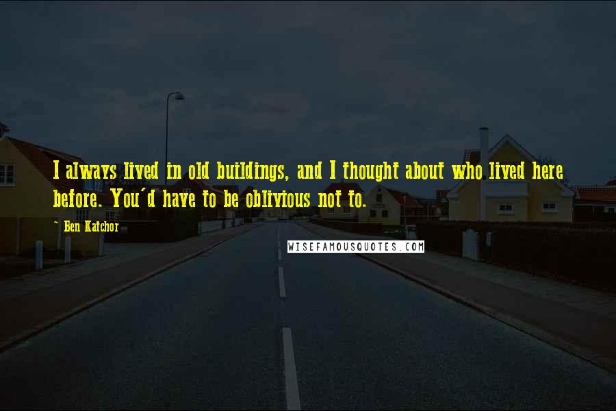 Ben Katchor Quotes: I always lived in old buildings, and I thought about who lived here before. You'd have to be oblivious not to.