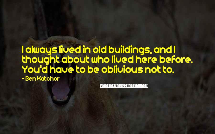 Ben Katchor Quotes: I always lived in old buildings, and I thought about who lived here before. You'd have to be oblivious not to.