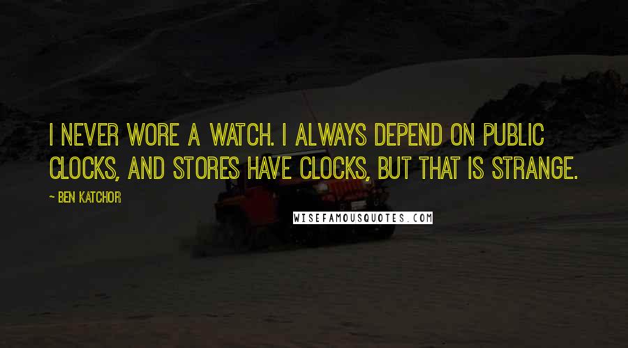 Ben Katchor Quotes: I never wore a watch. I always depend on public clocks, and stores have clocks, but that is strange.