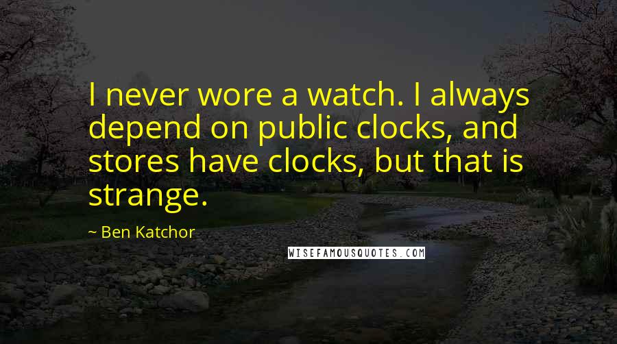 Ben Katchor Quotes: I never wore a watch. I always depend on public clocks, and stores have clocks, but that is strange.