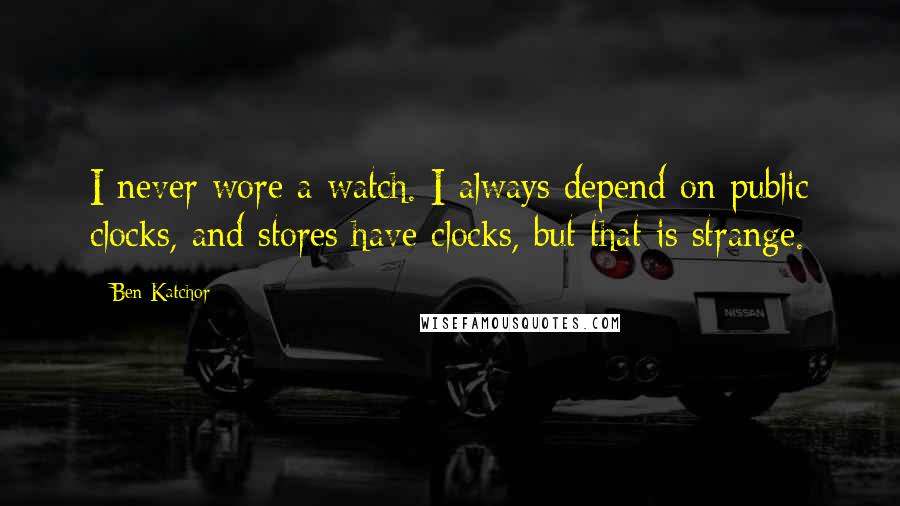 Ben Katchor Quotes: I never wore a watch. I always depend on public clocks, and stores have clocks, but that is strange.