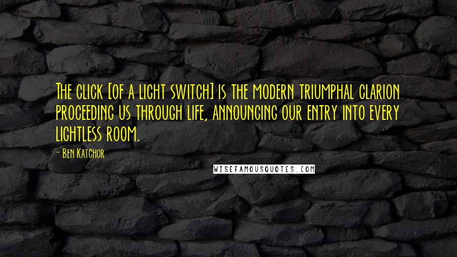 Ben Katchor Quotes: The click [of a light switch] is the modern triumphal clarion proceeding us through life, announcing our entry into every lightless room.