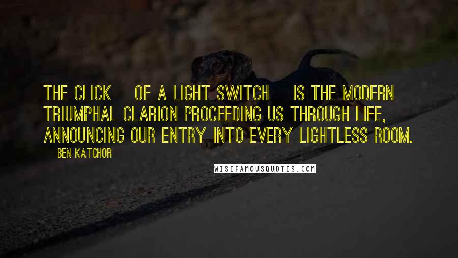 Ben Katchor Quotes: The click [of a light switch] is the modern triumphal clarion proceeding us through life, announcing our entry into every lightless room.