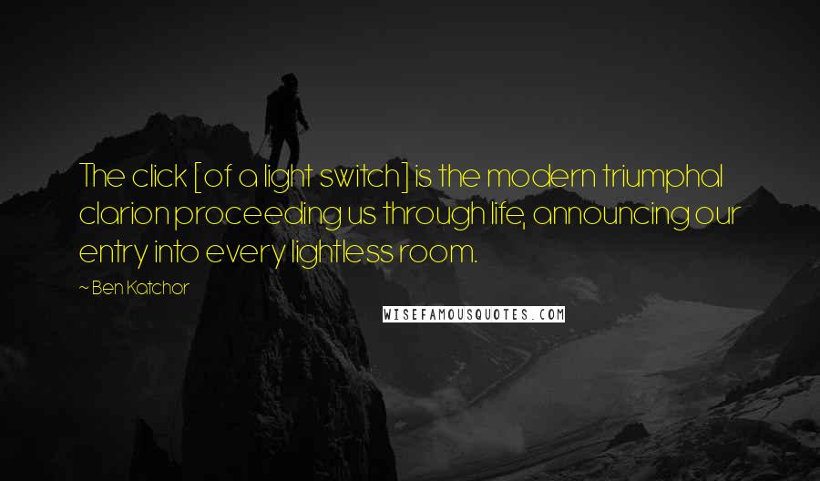 Ben Katchor Quotes: The click [of a light switch] is the modern triumphal clarion proceeding us through life, announcing our entry into every lightless room.