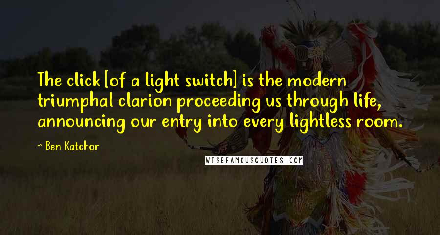 Ben Katchor Quotes: The click [of a light switch] is the modern triumphal clarion proceeding us through life, announcing our entry into every lightless room.