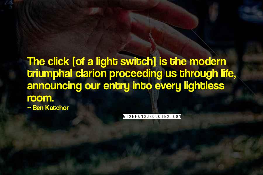 Ben Katchor Quotes: The click [of a light switch] is the modern triumphal clarion proceeding us through life, announcing our entry into every lightless room.