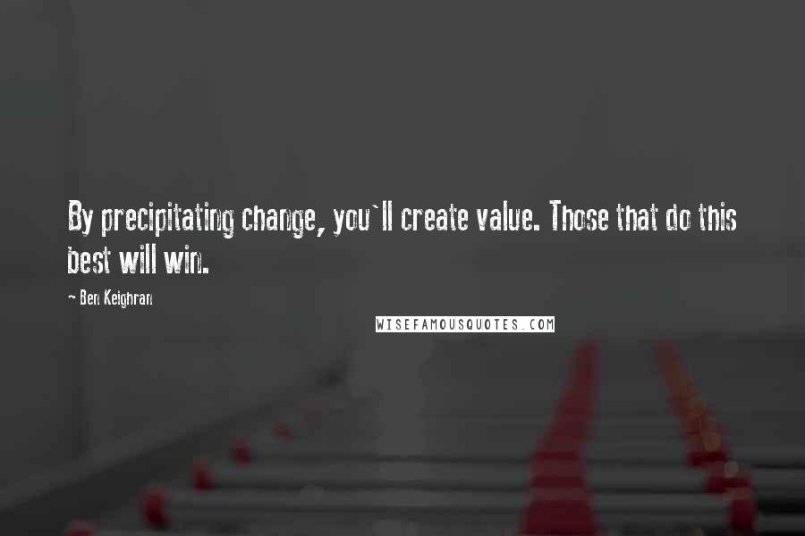 Ben Keighran Quotes: By precipitating change, you'll create value. Those that do this best will win.