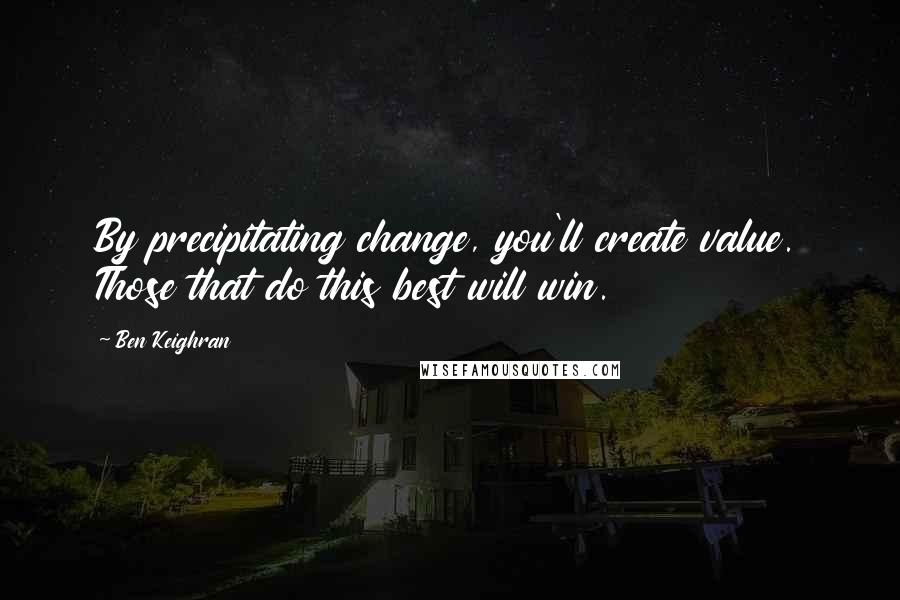 Ben Keighran Quotes: By precipitating change, you'll create value. Those that do this best will win.