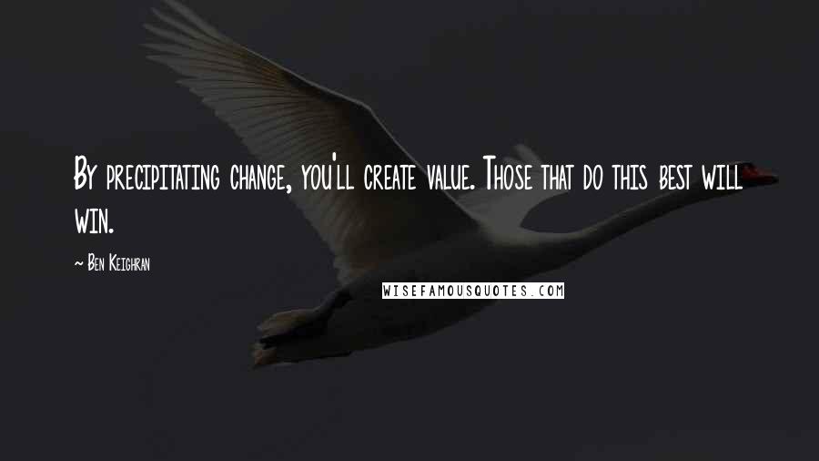 Ben Keighran Quotes: By precipitating change, you'll create value. Those that do this best will win.