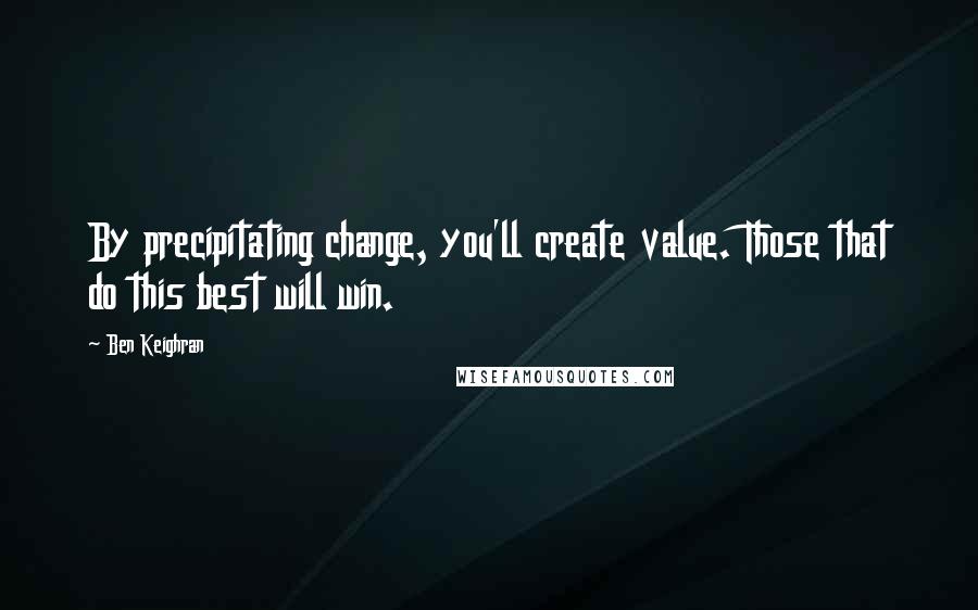 Ben Keighran Quotes: By precipitating change, you'll create value. Those that do this best will win.