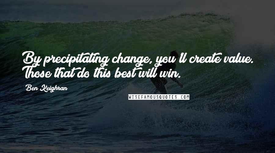 Ben Keighran Quotes: By precipitating change, you'll create value. Those that do this best will win.