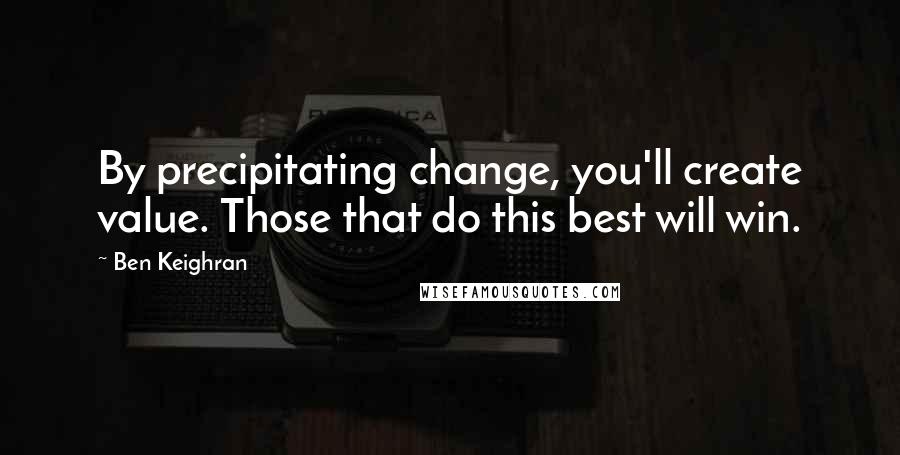 Ben Keighran Quotes: By precipitating change, you'll create value. Those that do this best will win.