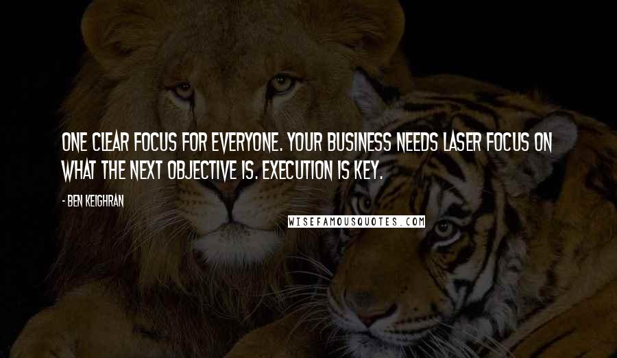 Ben Keighran Quotes: One clear focus for everyone. Your business needs laser focus on what the next objective is. Execution is key.