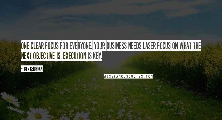 Ben Keighran Quotes: One clear focus for everyone. Your business needs laser focus on what the next objective is. Execution is key.