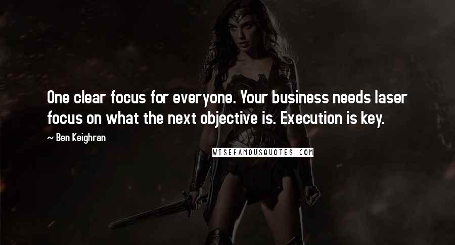 Ben Keighran Quotes: One clear focus for everyone. Your business needs laser focus on what the next objective is. Execution is key.