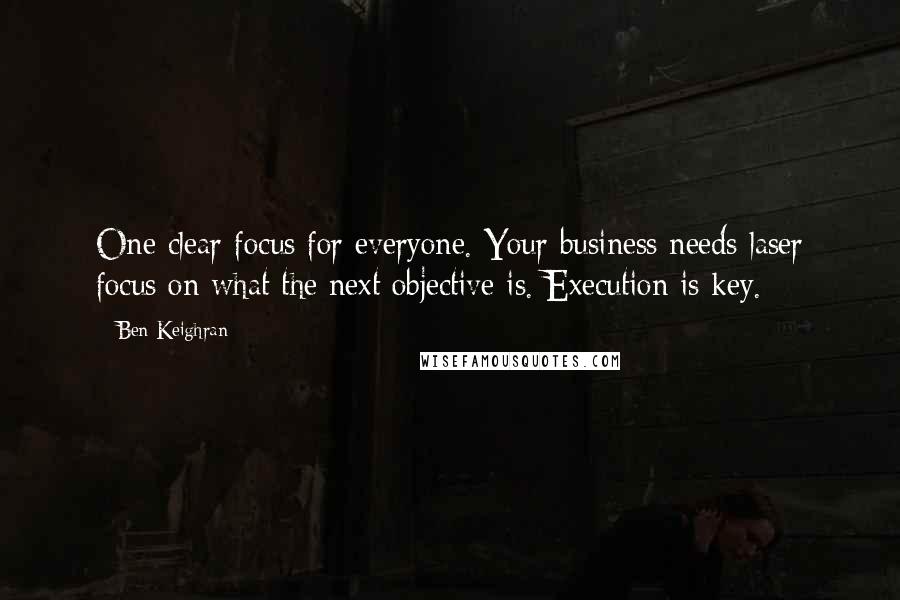 Ben Keighran Quotes: One clear focus for everyone. Your business needs laser focus on what the next objective is. Execution is key.