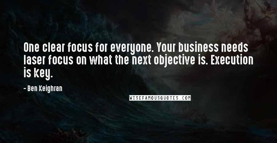 Ben Keighran Quotes: One clear focus for everyone. Your business needs laser focus on what the next objective is. Execution is key.