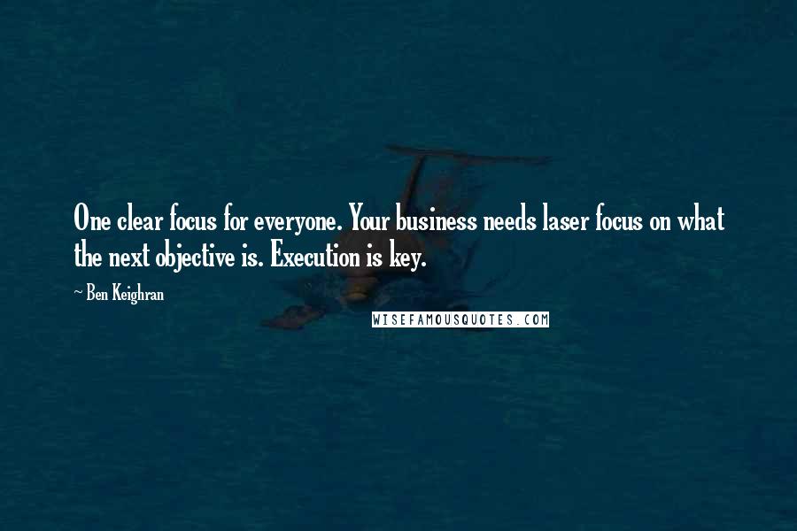 Ben Keighran Quotes: One clear focus for everyone. Your business needs laser focus on what the next objective is. Execution is key.