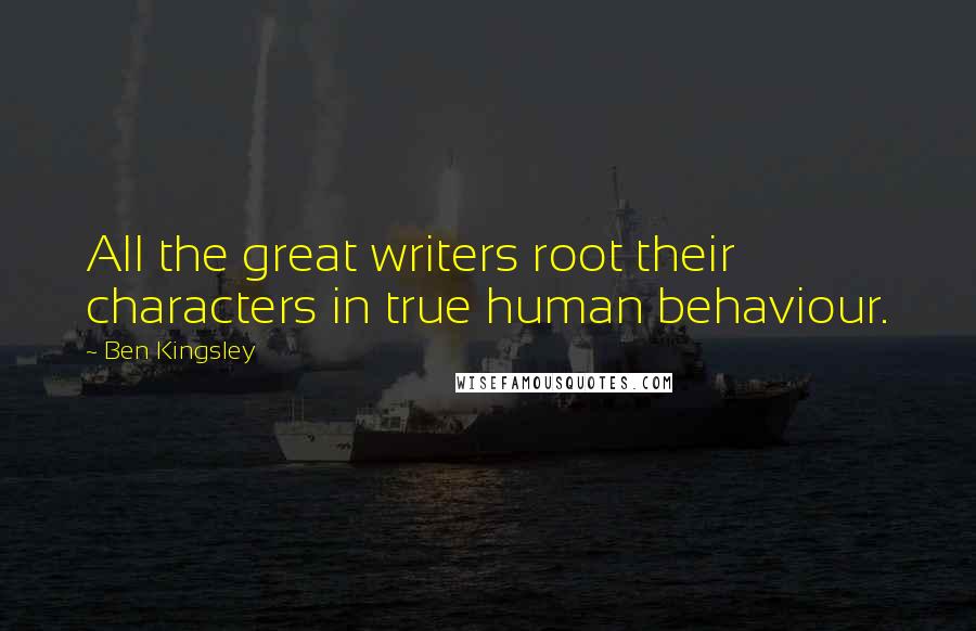 Ben Kingsley Quotes: All the great writers root their characters in true human behaviour.