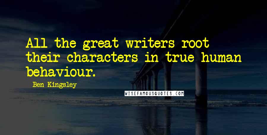 Ben Kingsley Quotes: All the great writers root their characters in true human behaviour.