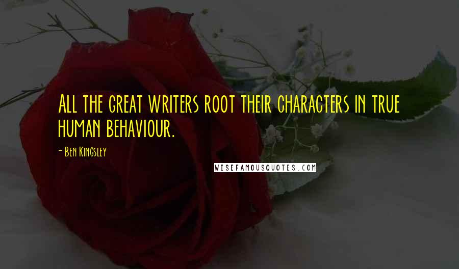 Ben Kingsley Quotes: All the great writers root their characters in true human behaviour.