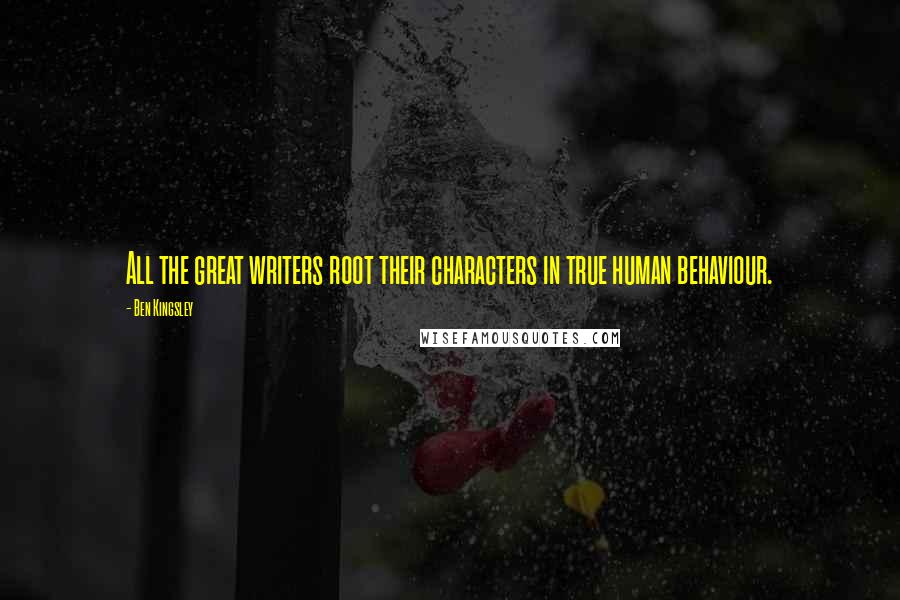 Ben Kingsley Quotes: All the great writers root their characters in true human behaviour.