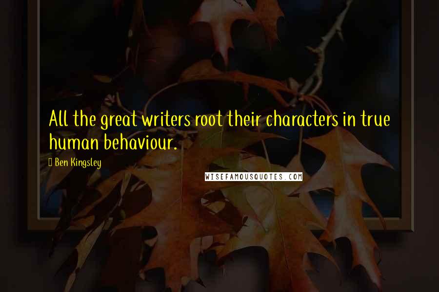 Ben Kingsley Quotes: All the great writers root their characters in true human behaviour.