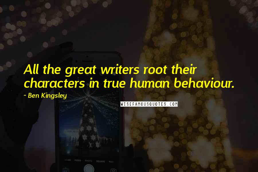 Ben Kingsley Quotes: All the great writers root their characters in true human behaviour.