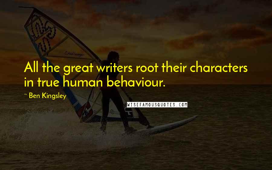 Ben Kingsley Quotes: All the great writers root their characters in true human behaviour.