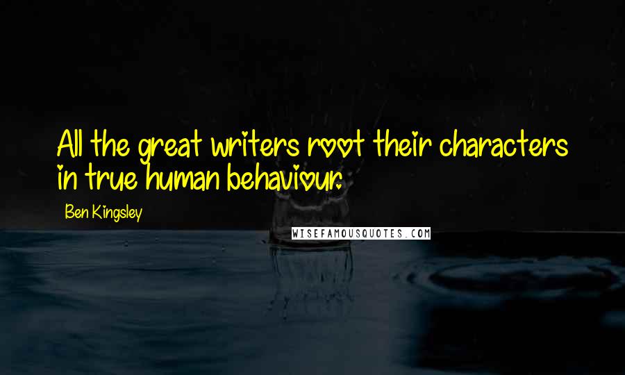 Ben Kingsley Quotes: All the great writers root their characters in true human behaviour.