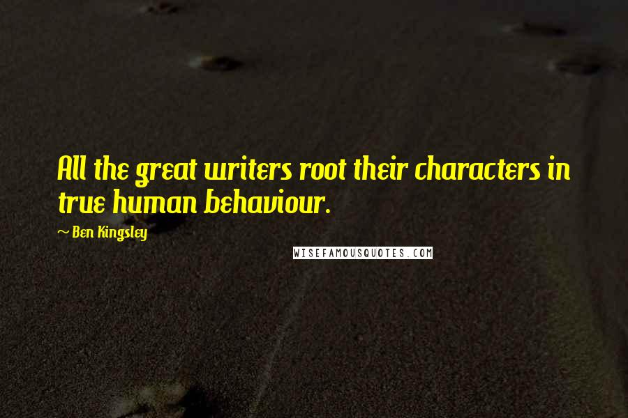 Ben Kingsley Quotes: All the great writers root their characters in true human behaviour.