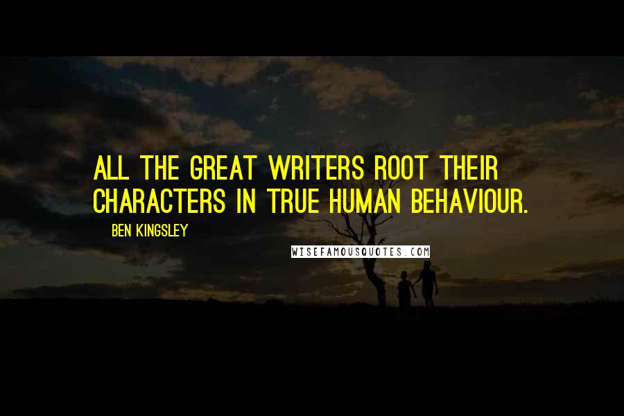 Ben Kingsley Quotes: All the great writers root their characters in true human behaviour.