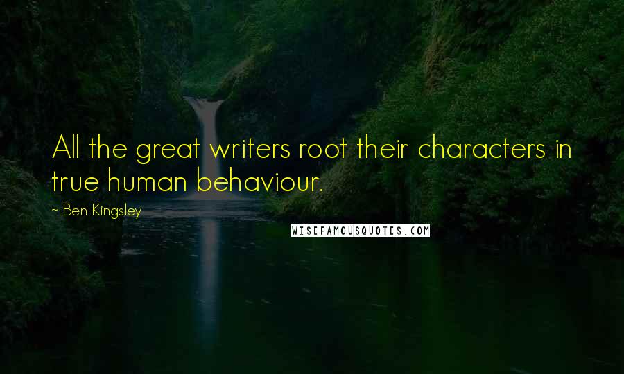 Ben Kingsley Quotes: All the great writers root their characters in true human behaviour.