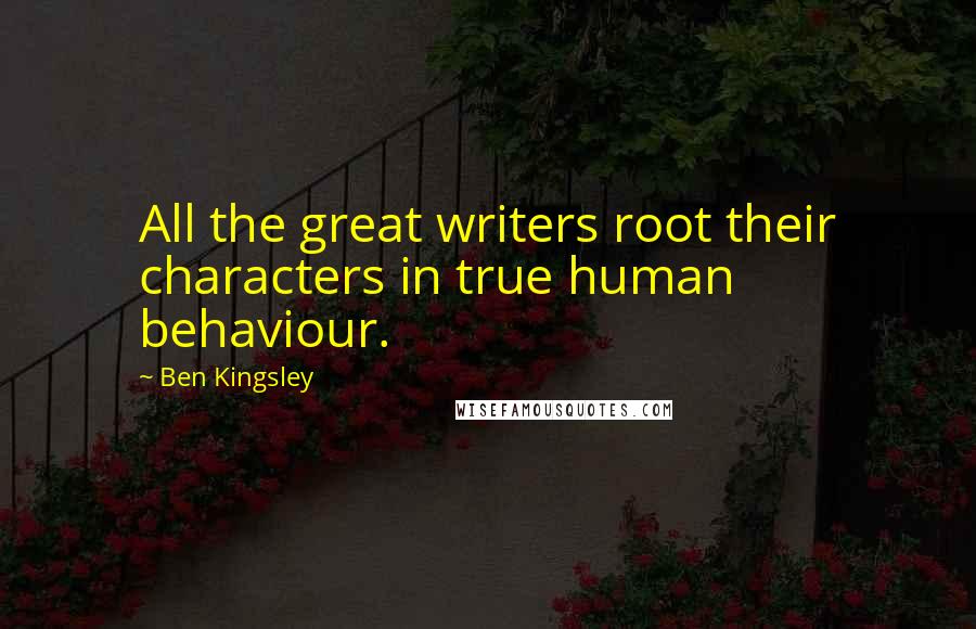 Ben Kingsley Quotes: All the great writers root their characters in true human behaviour.